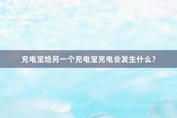 充电宝给另一个充电宝充电会发生什么？