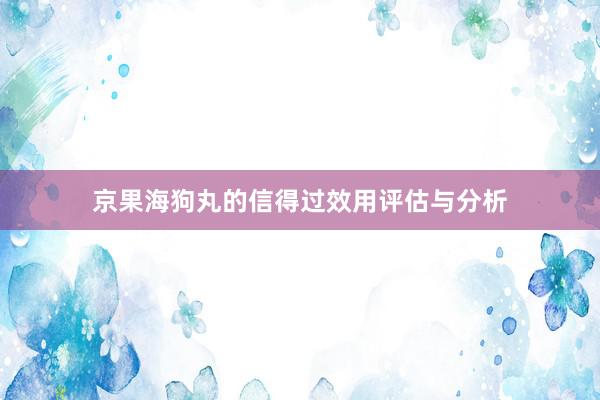 京果海狗丸的信得过效用评估与分析