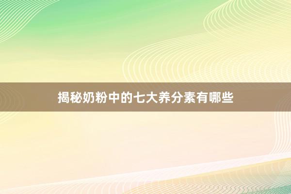 揭秘奶粉中的七大养分素有哪些